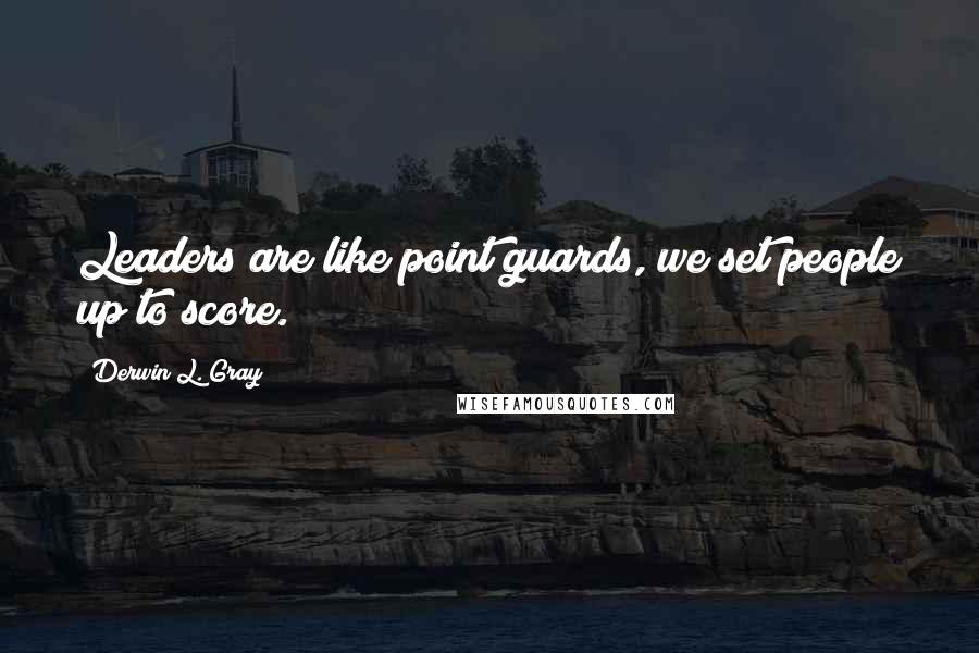 Derwin L. Gray Quotes: Leaders are like point guards, we set people up to score.