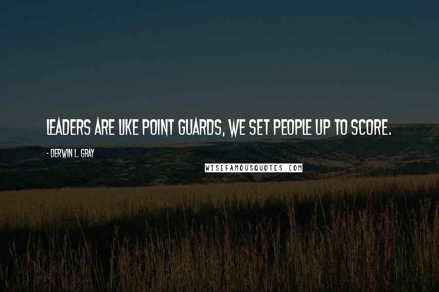 Derwin L. Gray Quotes: Leaders are like point guards, we set people up to score.