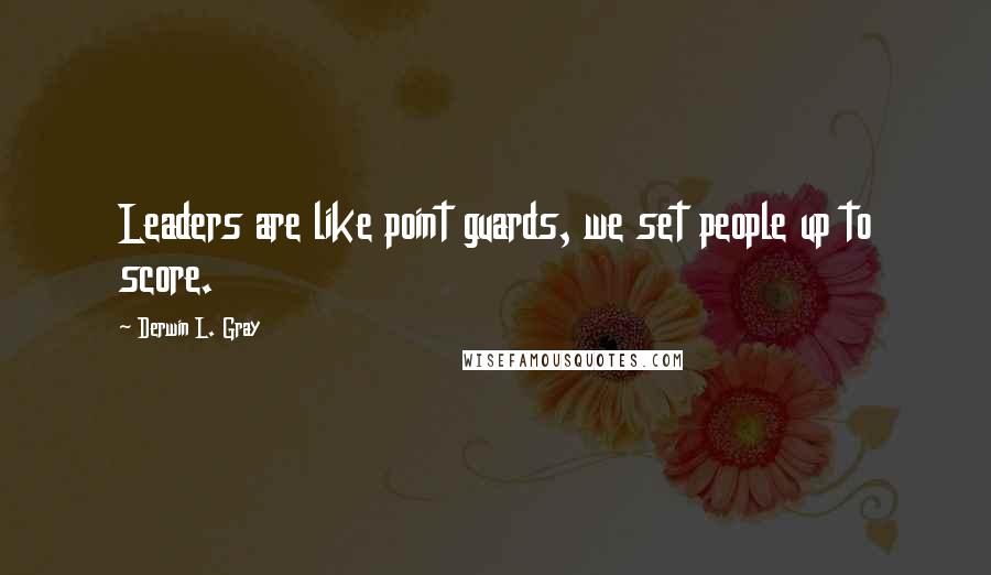 Derwin L. Gray Quotes: Leaders are like point guards, we set people up to score.