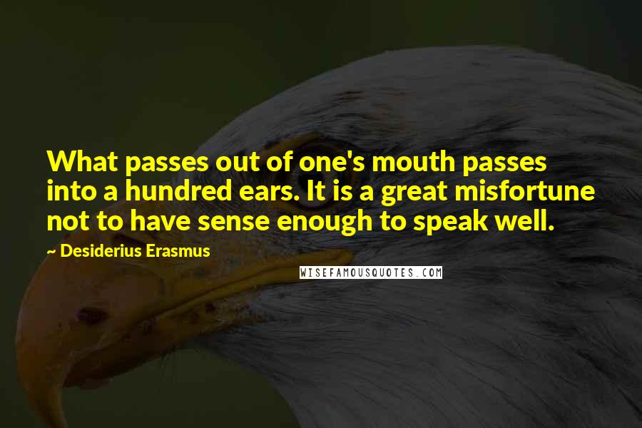 Desiderius Erasmus Quotes: What passes out of one's mouth passes into a hundred ears. It is a great misfortune not to have sense enough to speak well.