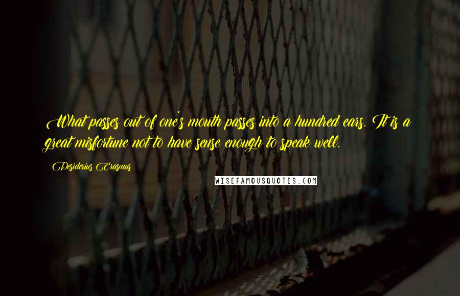 Desiderius Erasmus Quotes: What passes out of one's mouth passes into a hundred ears. It is a great misfortune not to have sense enough to speak well.