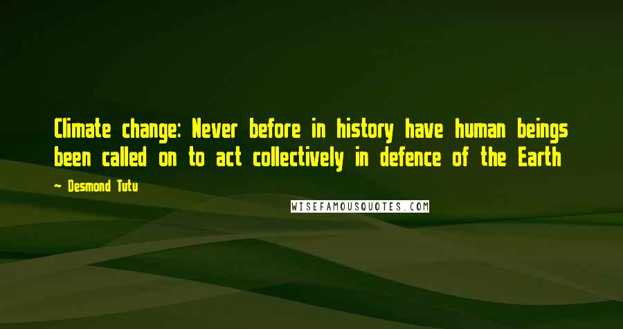 Desmond Tutu Quotes: Climate change: Never before in history have human beings been called on to act collectively in defence of the Earth