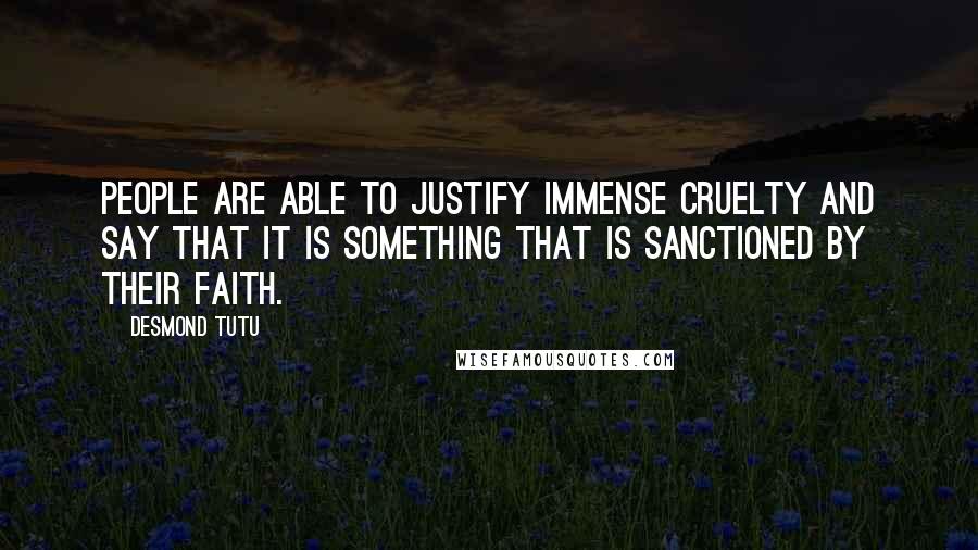 Desmond Tutu Quotes: People are able to justify immense cruelty and say that it is something that is sanctioned by their faith.