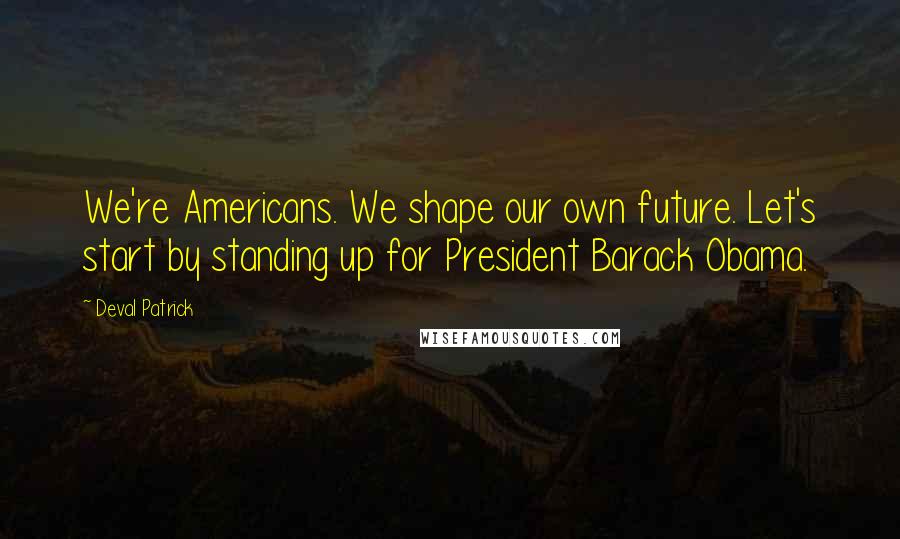 Deval Patrick Quotes: We're Americans. We shape our own future. Let's start by standing up for President Barack Obama.