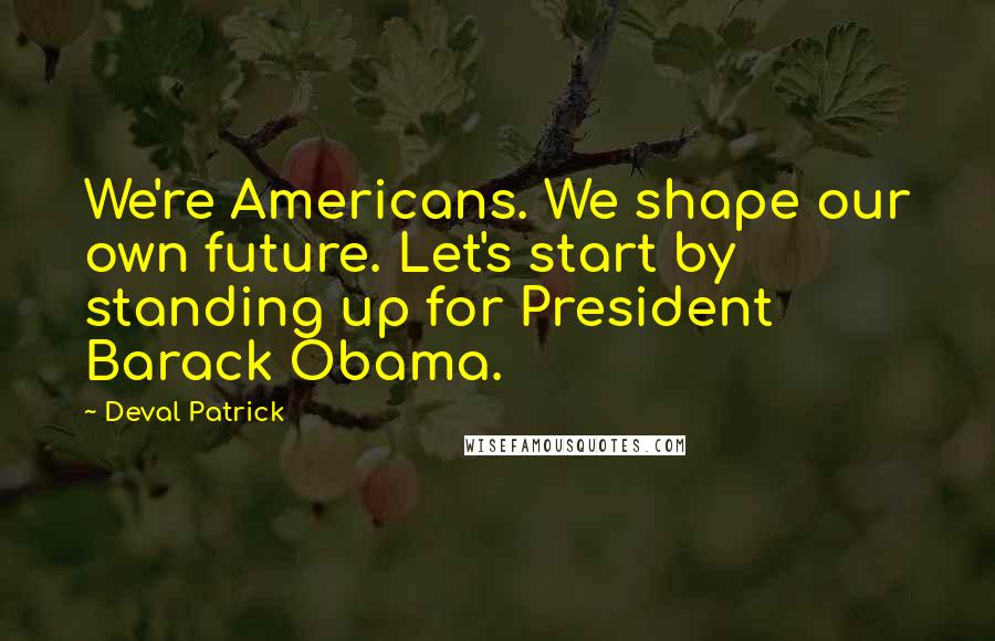 Deval Patrick Quotes: We're Americans. We shape our own future. Let's start by standing up for President Barack Obama.