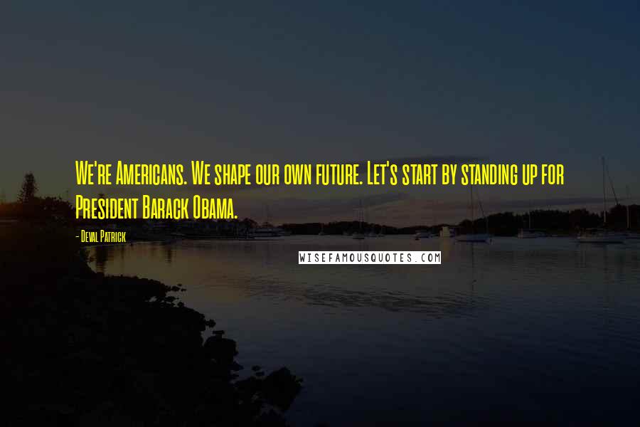 Deval Patrick Quotes: We're Americans. We shape our own future. Let's start by standing up for President Barack Obama.