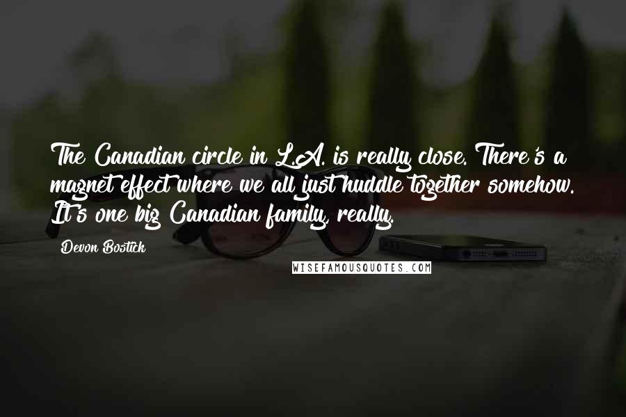 Devon Bostick Quotes: The Canadian circle in L.A. is really close. There's a magnet effect where we all just huddle together somehow. It's one big Canadian family, really.