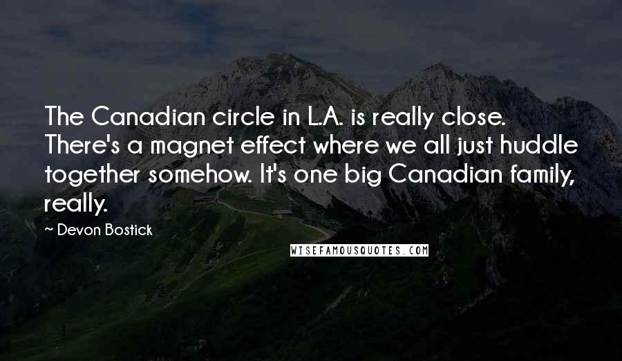 Devon Bostick Quotes: The Canadian circle in L.A. is really close. There's a magnet effect where we all just huddle together somehow. It's one big Canadian family, really.