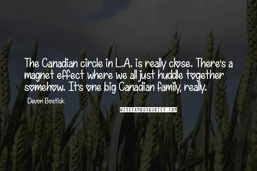 Devon Bostick Quotes: The Canadian circle in L.A. is really close. There's a magnet effect where we all just huddle together somehow. It's one big Canadian family, really.