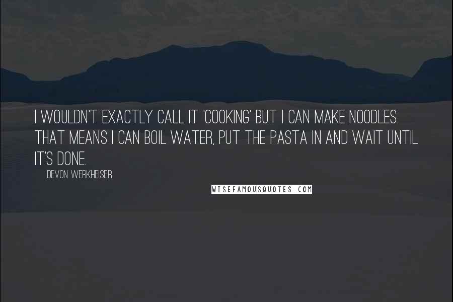 Devon Werkheiser Quotes: I wouldn't exactly call it 'cooking' but I can make noodles. That means I can boil water, put the pasta in and wait until it's done.