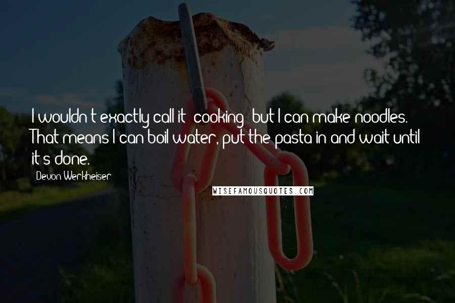 Devon Werkheiser Quotes: I wouldn't exactly call it 'cooking' but I can make noodles. That means I can boil water, put the pasta in and wait until it's done.