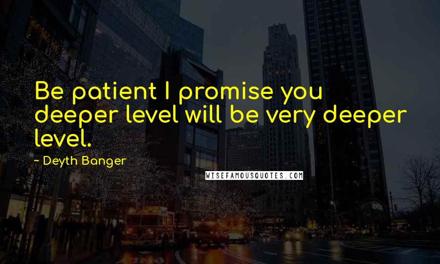 Deyth Banger Quotes: Be patient I promise you deeper level will be very deeper level.