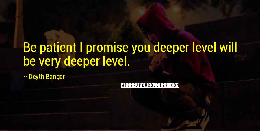 Deyth Banger Quotes: Be patient I promise you deeper level will be very deeper level.