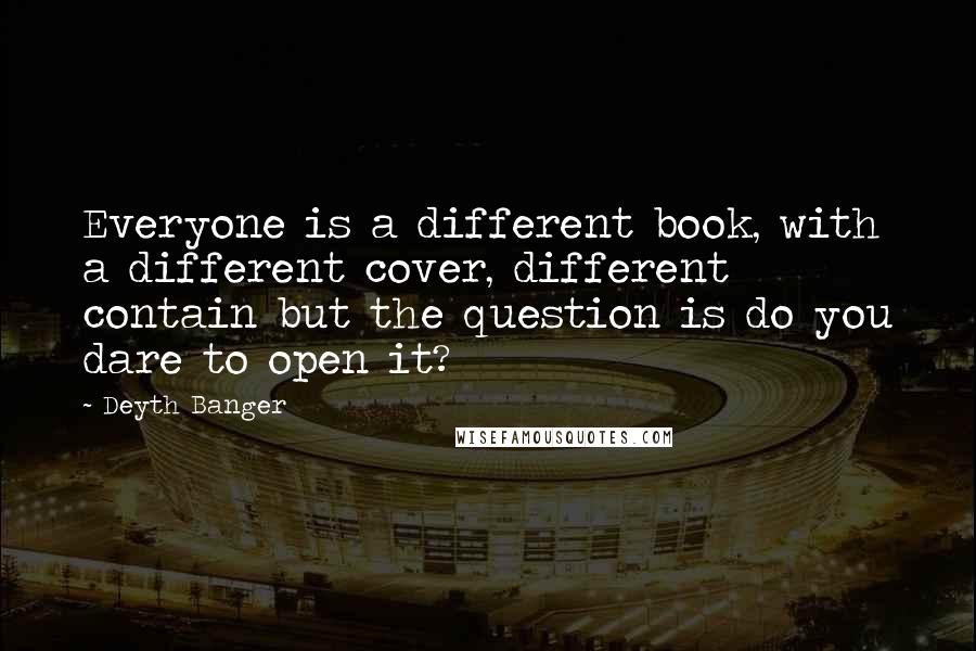 Deyth Banger Quotes: Everyone is a different book, with a different cover, different contain but the question is do you dare to open it?