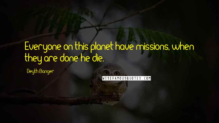 Deyth Banger Quotes: Everyone on this planet have missions, when they are done he die.