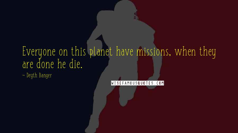 Deyth Banger Quotes: Everyone on this planet have missions, when they are done he die.