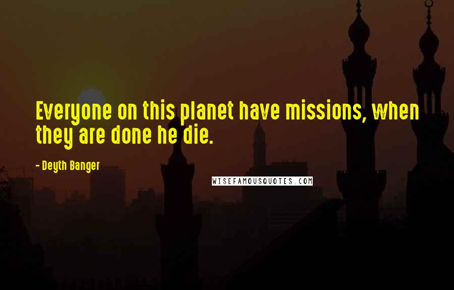 Deyth Banger Quotes: Everyone on this planet have missions, when they are done he die.