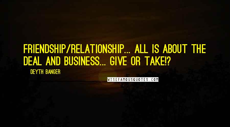 Deyth Banger Quotes: Friendship/Relationship... all is about the deal and business... give or take!?