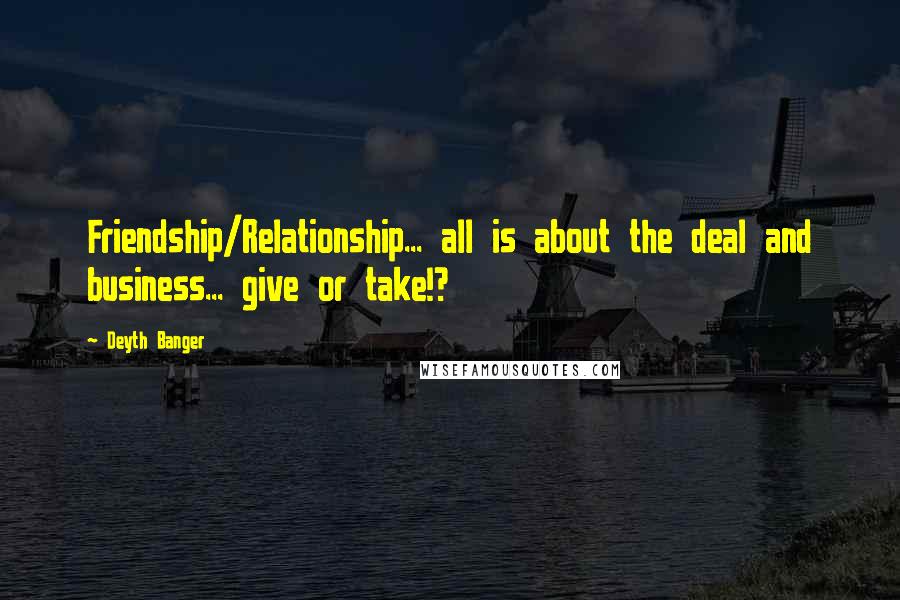 Deyth Banger Quotes: Friendship/Relationship... all is about the deal and business... give or take!?