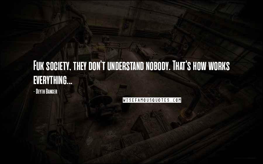 Deyth Banger Quotes: Fuk society, they don't understand nobody. That's how works everything...