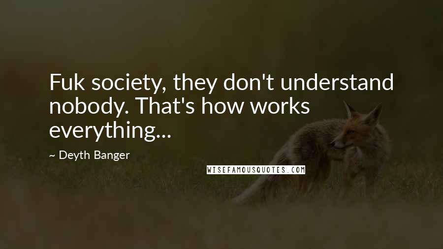 Deyth Banger Quotes: Fuk society, they don't understand nobody. That's how works everything...