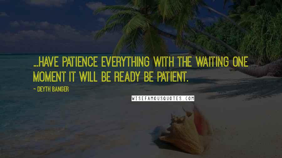 Deyth Banger Quotes: ...Have patience everything with the waiting one moment it will be ready be patient.