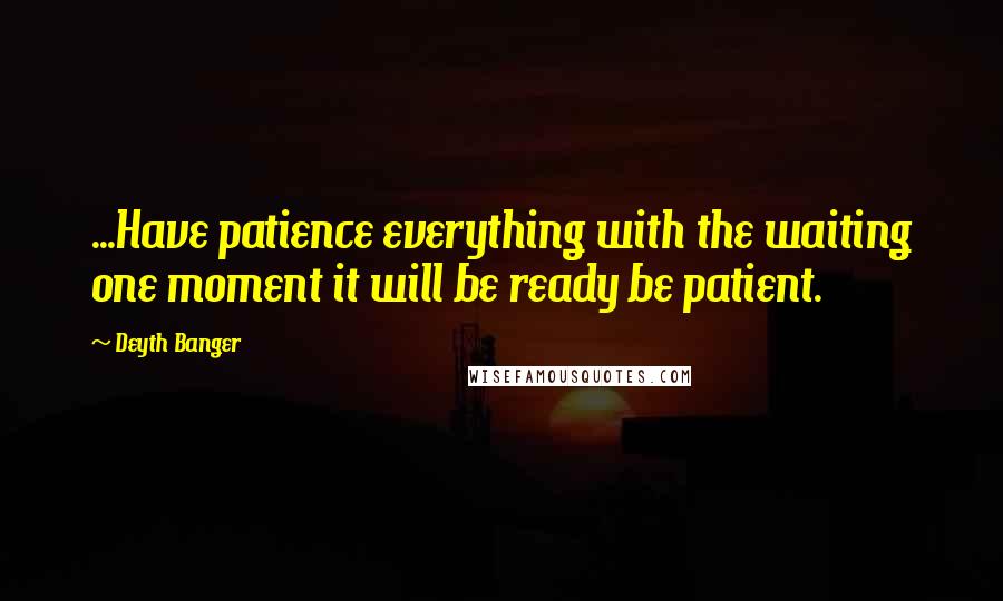 Deyth Banger Quotes: ...Have patience everything with the waiting one moment it will be ready be patient.