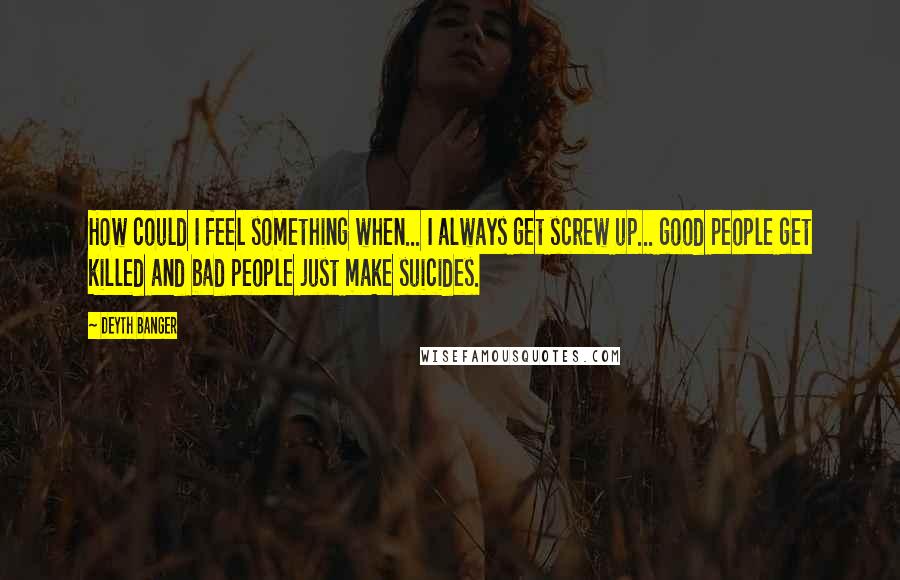 Deyth Banger Quotes: How could I feel something when... I always get screw up... good people get killed and bad people just make suicides.