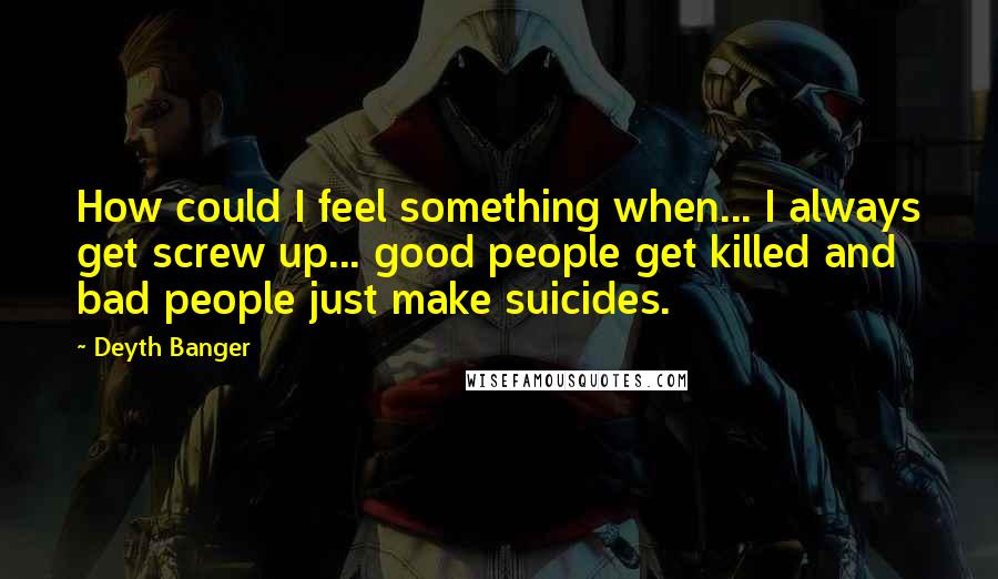 Deyth Banger Quotes: How could I feel something when... I always get screw up... good people get killed and bad people just make suicides.