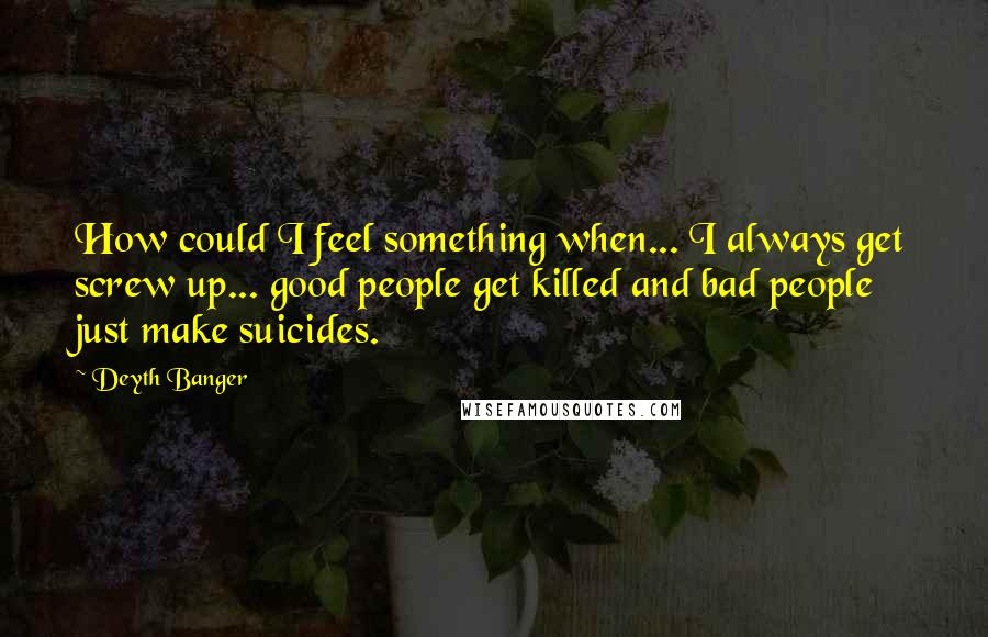 Deyth Banger Quotes: How could I feel something when... I always get screw up... good people get killed and bad people just make suicides.