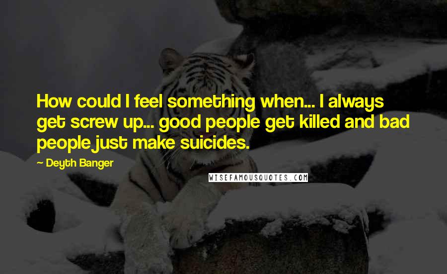 Deyth Banger Quotes: How could I feel something when... I always get screw up... good people get killed and bad people just make suicides.