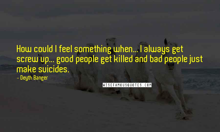 Deyth Banger Quotes: How could I feel something when... I always get screw up... good people get killed and bad people just make suicides.