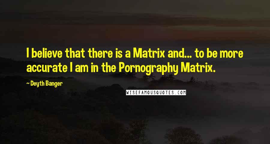 Deyth Banger Quotes: I believe that there is a Matrix and... to be more accurate I am in the Pornography Matrix.