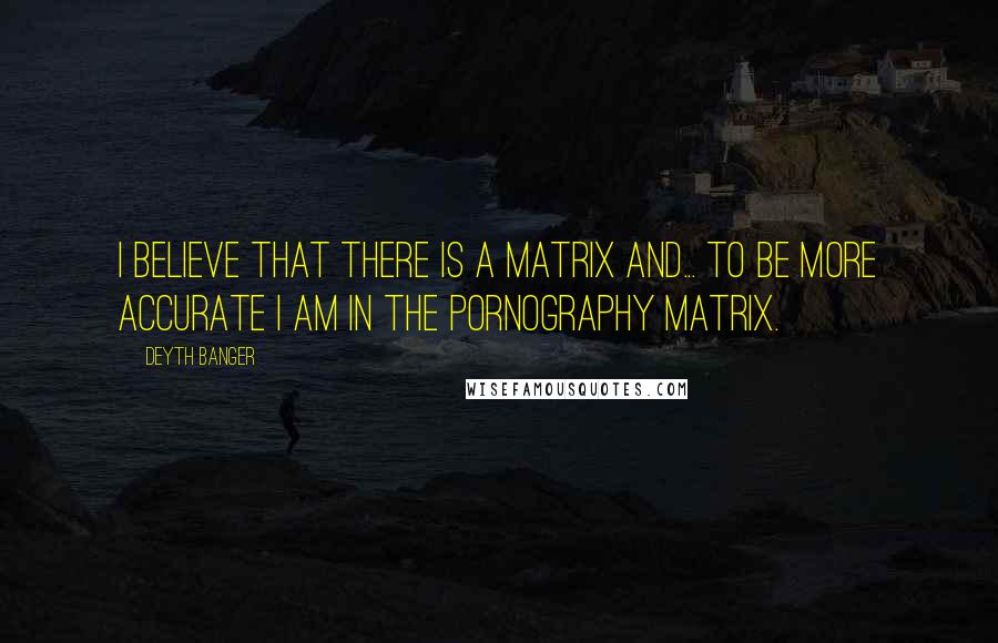 Deyth Banger Quotes: I believe that there is a Matrix and... to be more accurate I am in the Pornography Matrix.