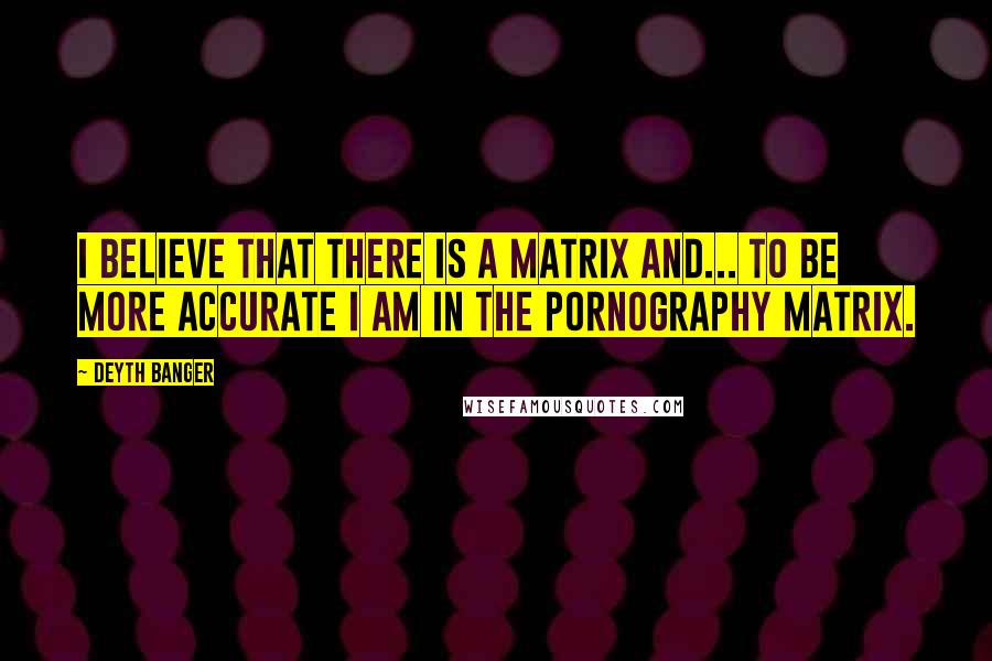 Deyth Banger Quotes: I believe that there is a Matrix and... to be more accurate I am in the Pornography Matrix.