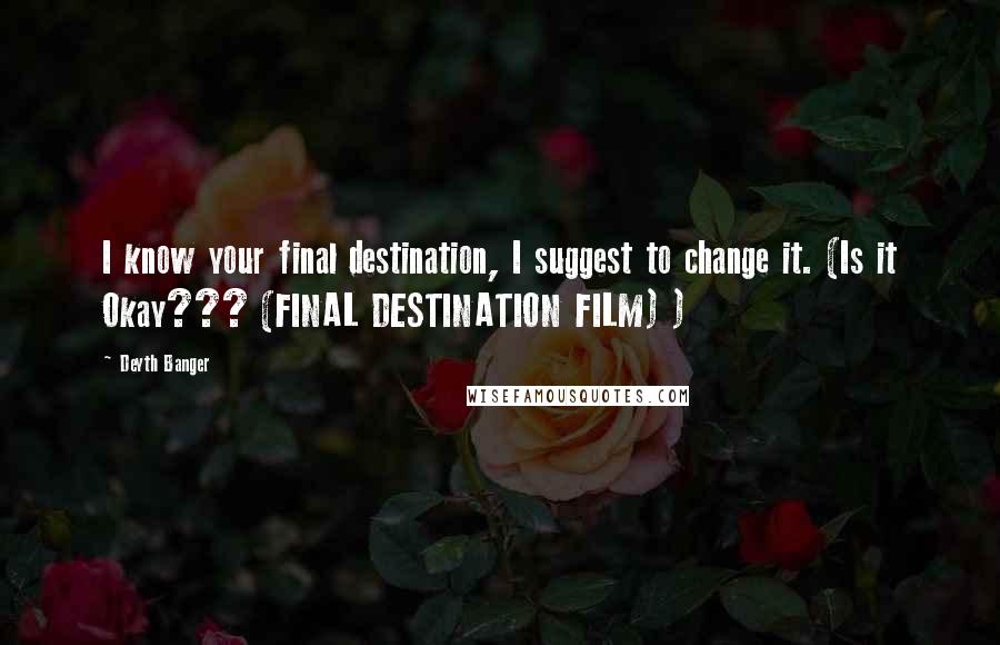 Deyth Banger Quotes: I know your final destination, I suggest to change it. (Is it Okay??? (FINAL DESTINATION FILM) )