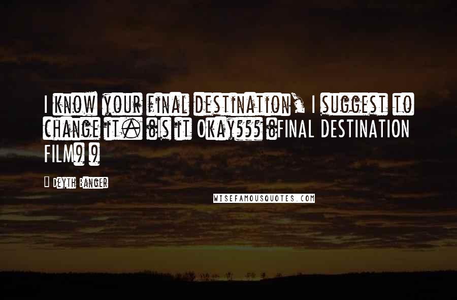 Deyth Banger Quotes: I know your final destination, I suggest to change it. (Is it Okay??? (FINAL DESTINATION FILM) )