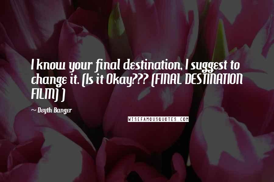 Deyth Banger Quotes: I know your final destination, I suggest to change it. (Is it Okay??? (FINAL DESTINATION FILM) )