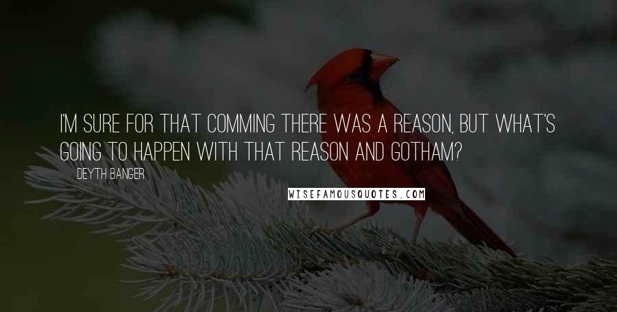 Deyth Banger Quotes: I'm sure for that comming there was a reason, but what's going to happen with that reason and Gotham?