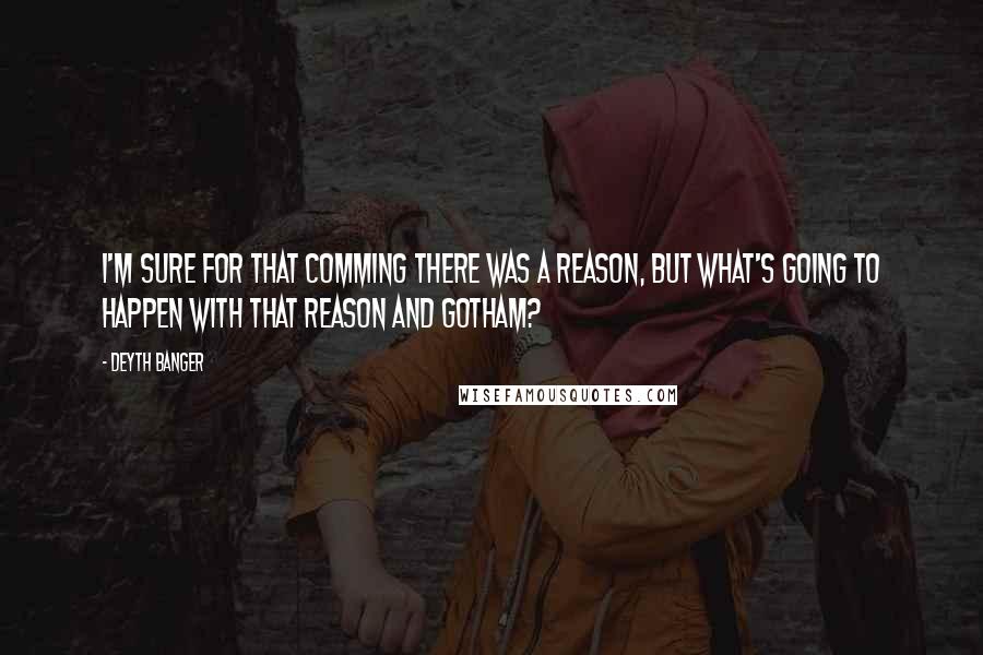 Deyth Banger Quotes: I'm sure for that comming there was a reason, but what's going to happen with that reason and Gotham?