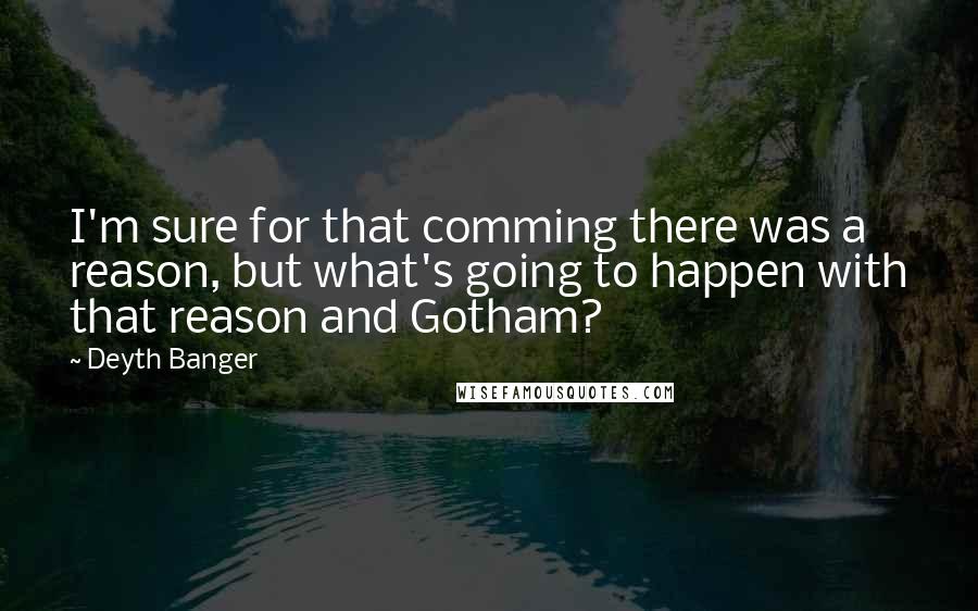 Deyth Banger Quotes: I'm sure for that comming there was a reason, but what's going to happen with that reason and Gotham?