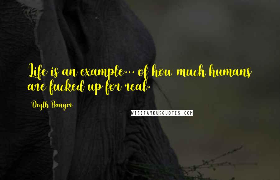 Deyth Banger Quotes: Life is an example... of how much humans are fucked up for real.