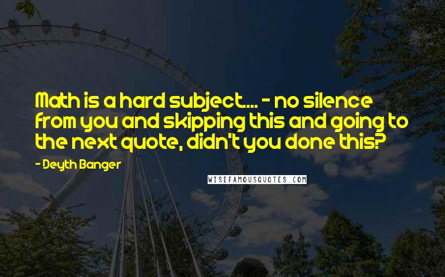 Deyth Banger Quotes: Math is a hard subject.... - no silence from you and skipping this and going to the next quote, didn't you done this?