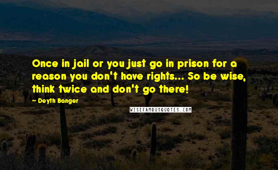 Deyth Banger Quotes: Once in jail or you just go in prison for a reason you don't have rights... So be wise, think twice and don't go there!