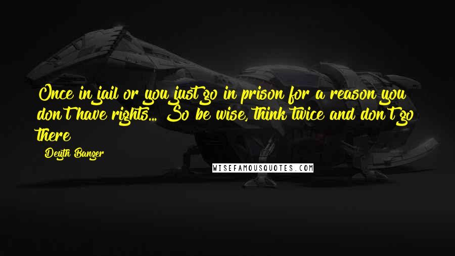 Deyth Banger Quotes: Once in jail or you just go in prison for a reason you don't have rights... So be wise, think twice and don't go there!