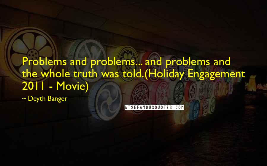 Deyth Banger Quotes: Problems and problems... and problems and the whole truth was told.(Holiday Engagement 2011 - Movie)