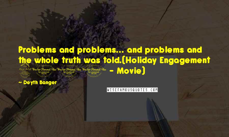 Deyth Banger Quotes: Problems and problems... and problems and the whole truth was told.(Holiday Engagement 2011 - Movie)