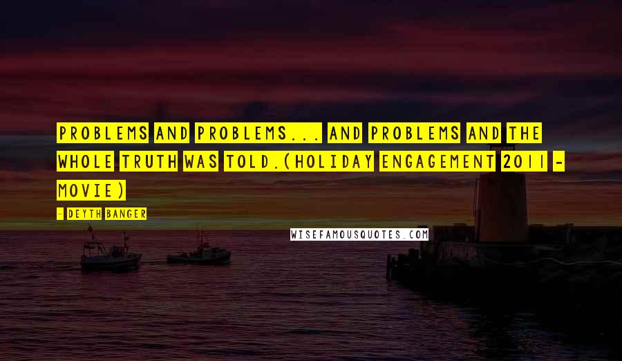 Deyth Banger Quotes: Problems and problems... and problems and the whole truth was told.(Holiday Engagement 2011 - Movie)