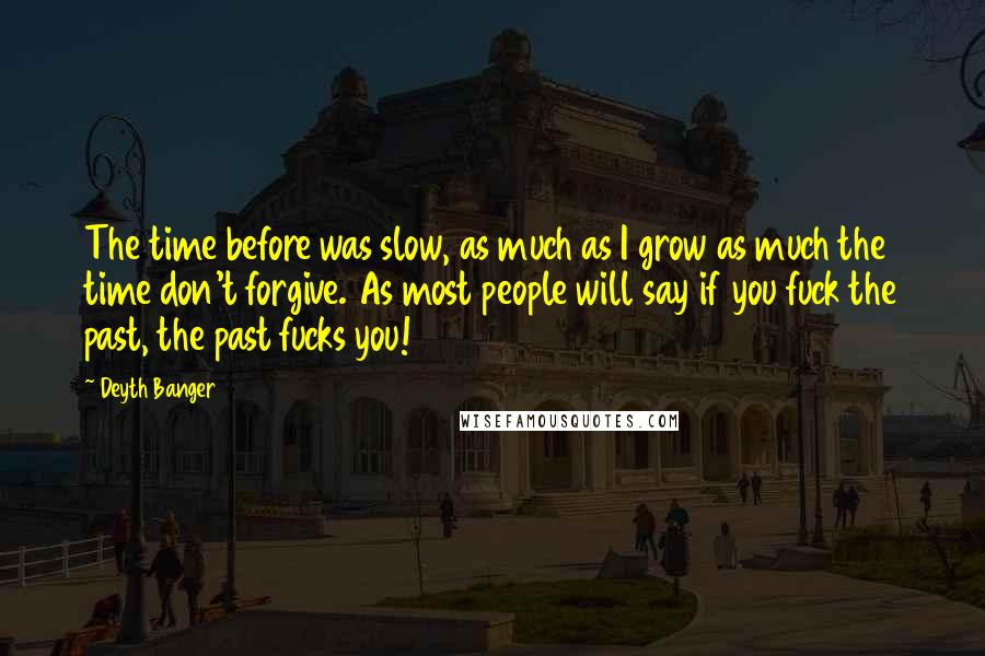 Deyth Banger Quotes: The time before was slow, as much as I grow as much the time don't forgive. As most people will say if you fuck the past, the past fucks you!