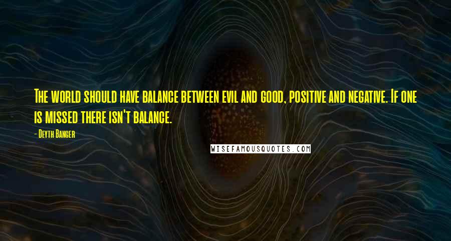 Deyth Banger Quotes: The world should have balance between evil and good, positive and negative. If one is missed there isn't balance.